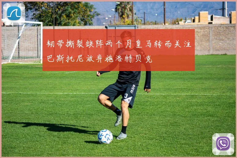 韧带撕裂缺阵两个月皇马转而关注巴斯托尼放弃施洛特贝克