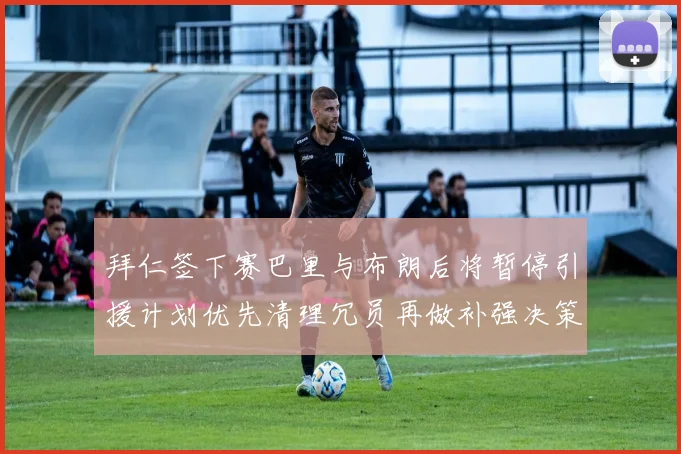 拜仁签下赛巴里与布朗后将暂停引援计划优先清理冗员再做补强决策