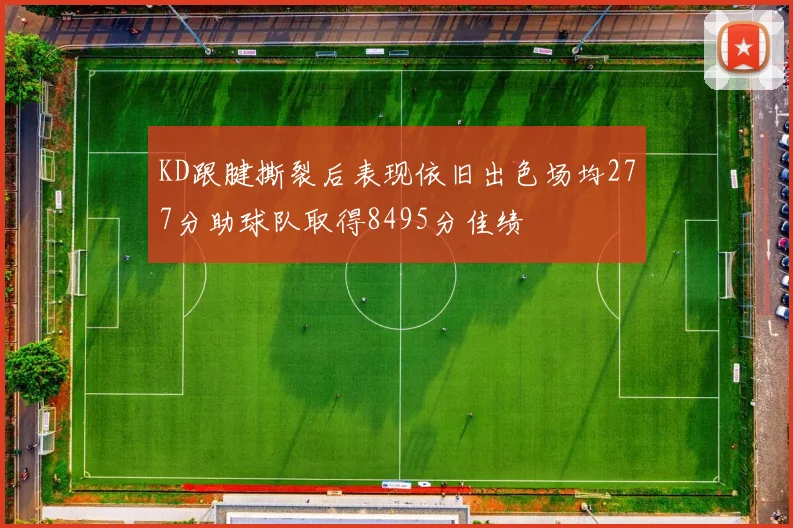 KD跟腱撕裂后表现依旧出色场均277分助球队取得8495分佳绩