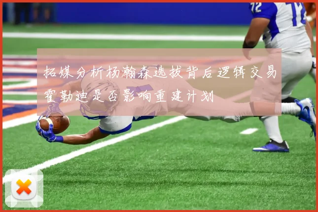 拓媒分析杨瀚森选拔背后逻辑交易霍勒迪是否影响重建计划