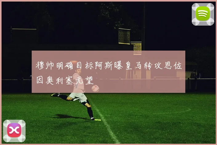 穆帅明确目标阿斯曝皇马转攻恩佐因奥利塞无望