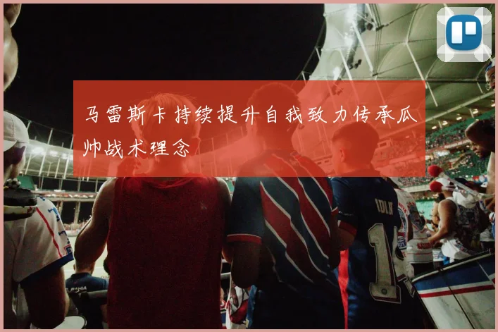 马雷斯卡持续提升自我致力传承瓜帅战术理念