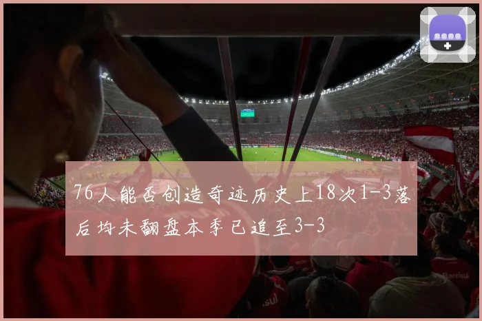 76人能否创造奇迹历史上18次1-3落后均未翻盘本季已追至3-3