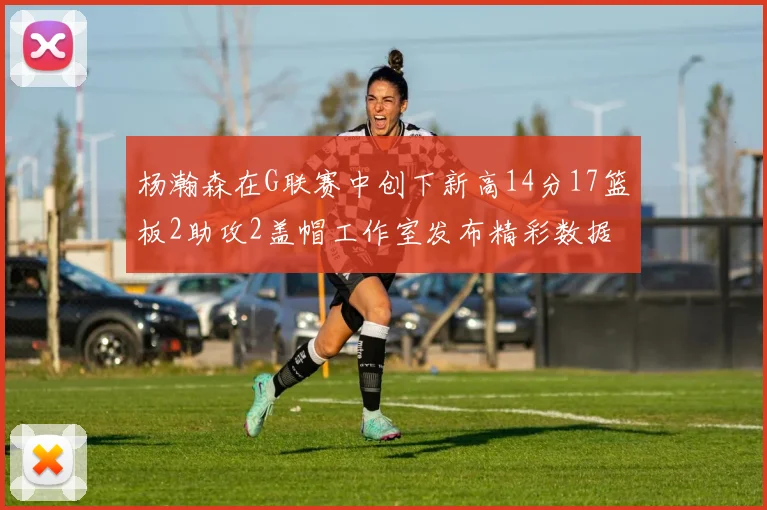 杨瀚森在G联赛中创下新高14分17篮板2助攻2盖帽工作室发布精彩数据海报
