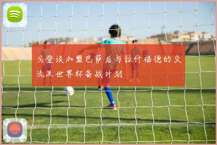 戈登谈加盟巴萨后与拉什福德的交流及世界杯备战计划