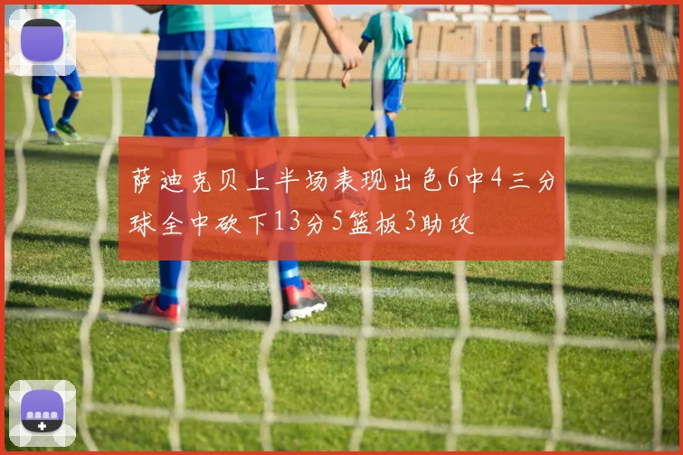 萨迪克贝上半场表现出色6中4三分球全中砍下13分5篮板3助攻