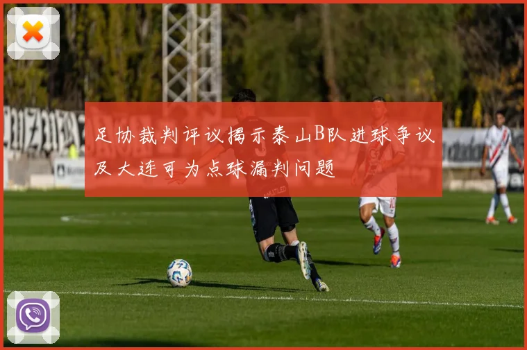 足协裁判评议揭示泰山B队进球争议及大连可为点球漏判问题