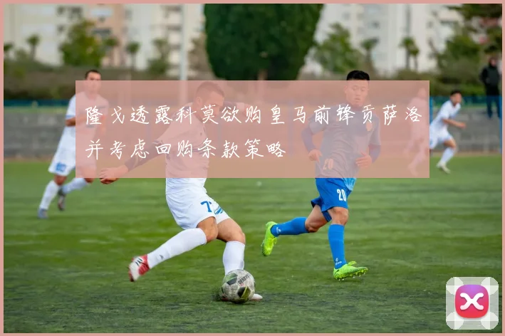 隆戈透露科莫欲购皇马前锋贡萨洛并考虑回购条款策略