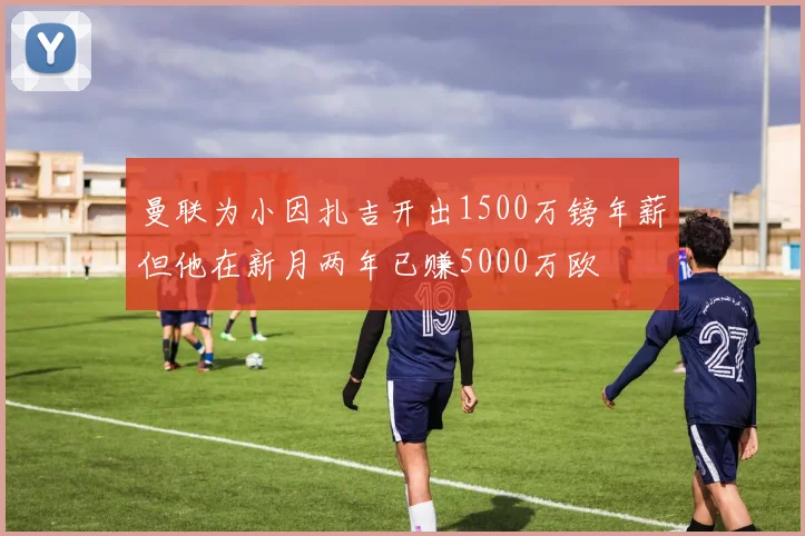 曼联为小因扎吉开出1500万镑年薪但他在新月两年已赚5000万欧