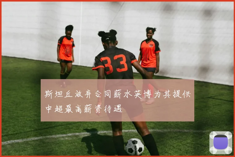 斯坦丘放弃合同薪水英博为其提供中超最高薪资待遇