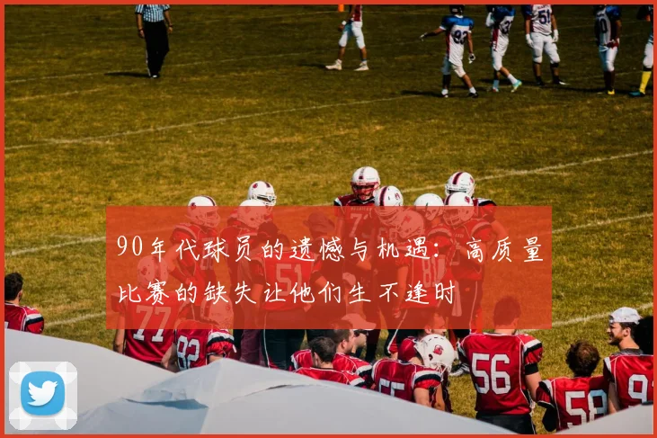 90年代球员的遗憾与机遇：高质量比赛的缺失让他们生不逢时