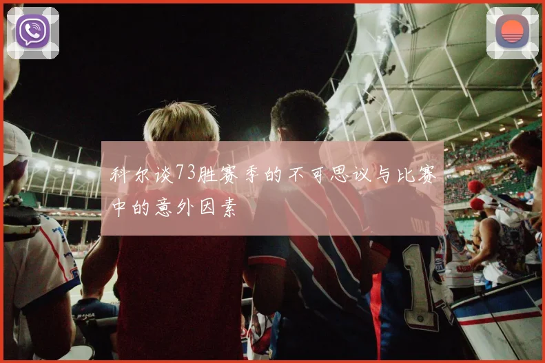 科尔谈73胜赛季的不可思议与比赛中的意外因素