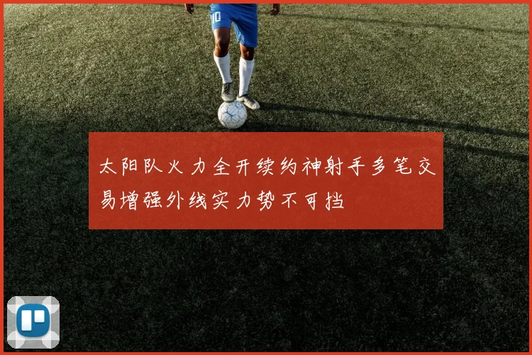 太阳队火力全开续约神射手多笔交易增强外线实力势不可挡