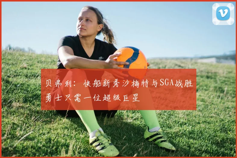 贝弗利：快船新秀沙梅特与SGA战胜勇士只需一位超级巨星