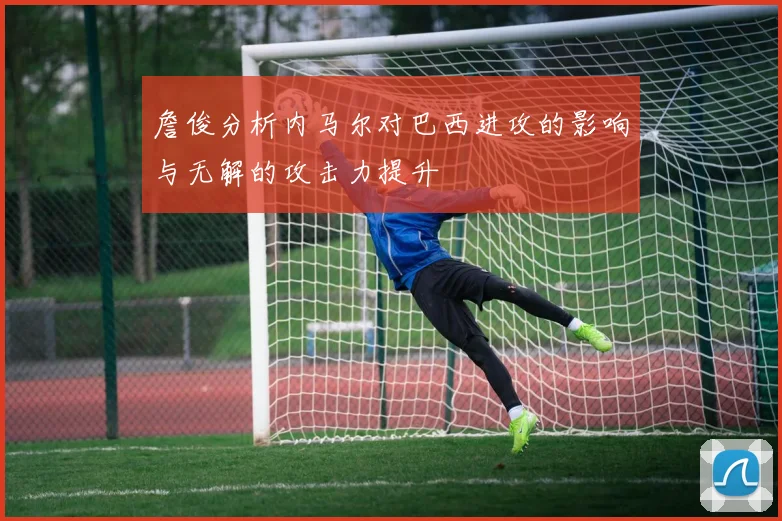 詹俊分析内马尔对巴西进攻的影响与无解的攻击力提升