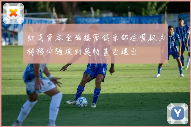 红鸟资本全面接管俱乐部运营权力转移伴随埃利奥特基金退出
