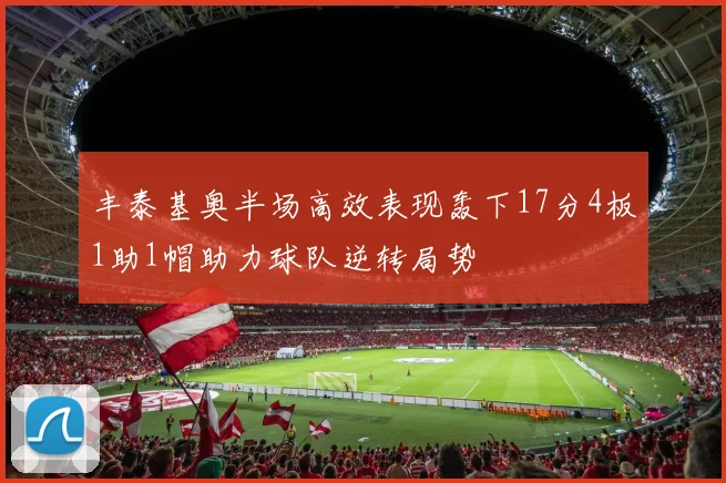 丰泰基奥半场高效表现轰下17分4板1助1帽助力球队逆转局势