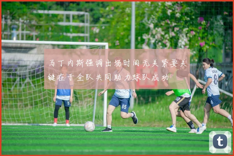 马丁内斯强调出场时间无关紧要关键在于全队共同助力球队成功