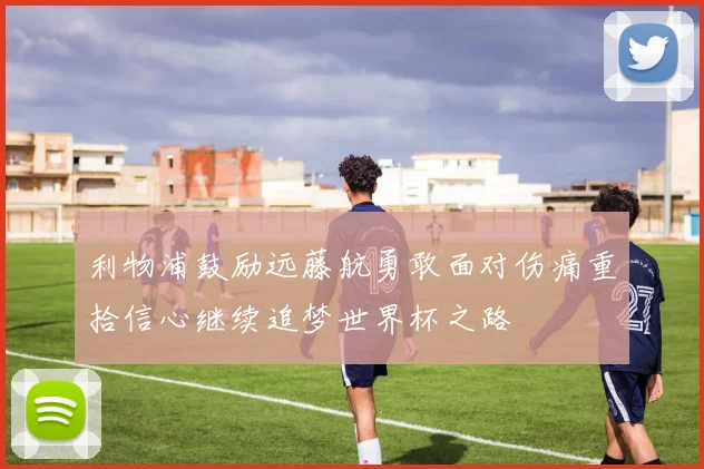 利物浦鼓励远藤航勇敢面对伤痛重拾信心继续追梦世界杯之路