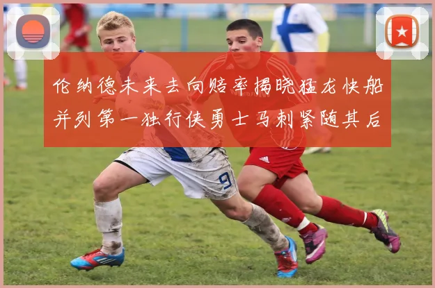 伦纳德未来去向赔率揭晓猛龙快船并列第一独行侠勇士马刺紧随其后