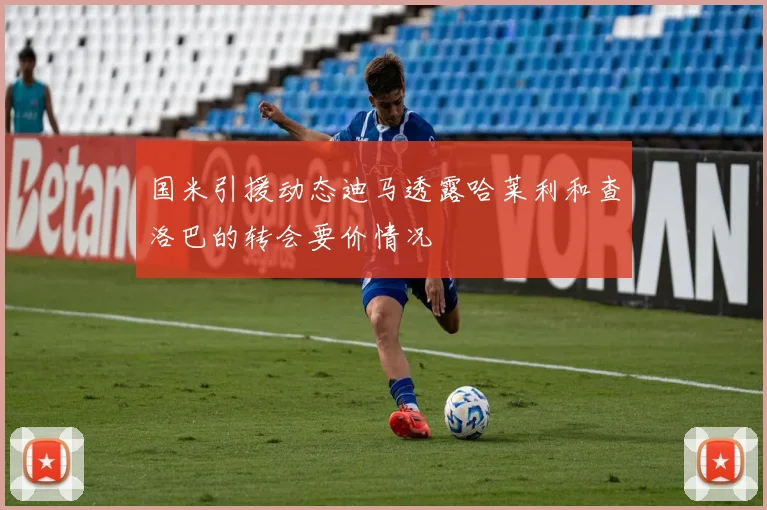 国米引援动态迪马透露哈莱利和查洛巴的转会要价情况