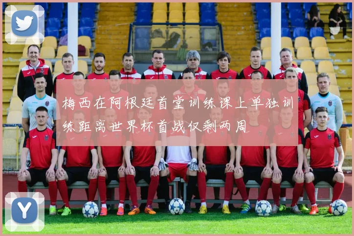 梅西在阿根廷首堂训练课上单独训练距离世界杯首战仅剩两周
