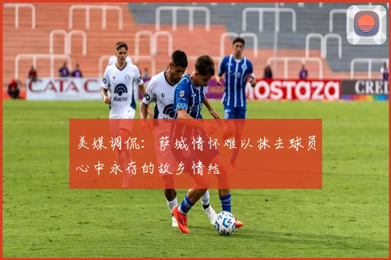 美媒调侃：萨城情怀难以抹去球员心中永存的故乡情结