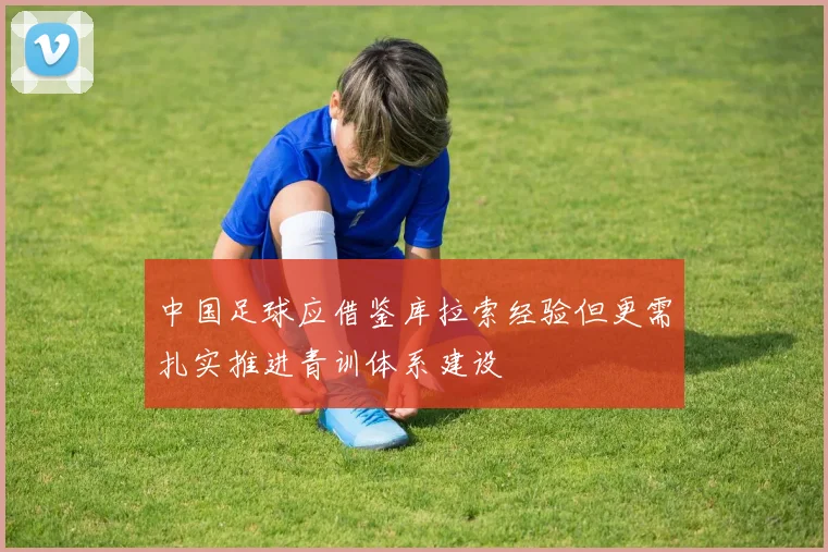 中国足球应借鉴库拉索经验但更需扎实推进青训体系建设