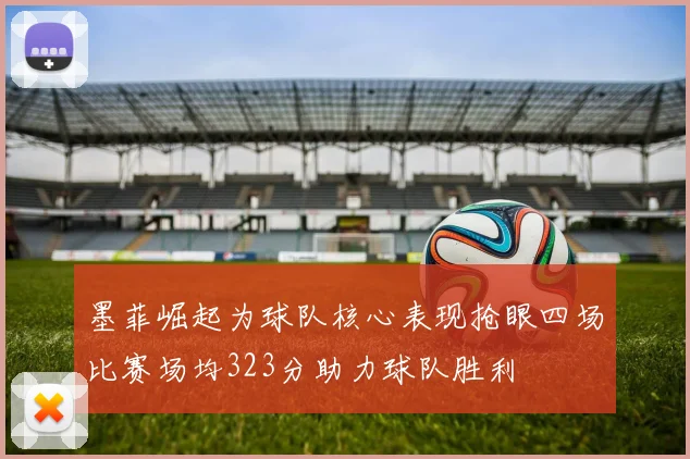 墨菲崛起为球队核心表现抢眼四场比赛场均323分助力球队胜利