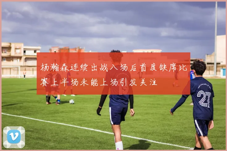杨瀚森连续出战八场后首度缺席比赛上半场未能上场引发关注