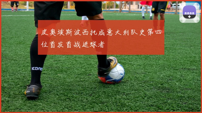 皮奥埃斯波西托成意大利队史第四位首发首战进球者