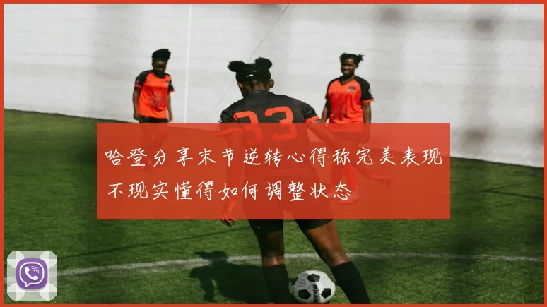 哈登分享末节逆转心得称完美表现不现实懂得如何调整状态
