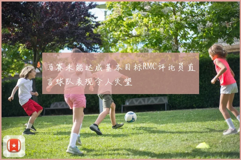 马赛未能达成基本目标RMC评论员直言球队表现令人失望