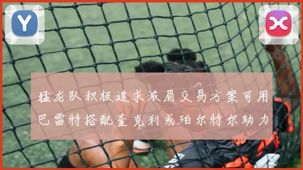 猛龙队积极追求浓眉交易方案可用巴雷特搭配奎克利或珀尔特尔助力交易