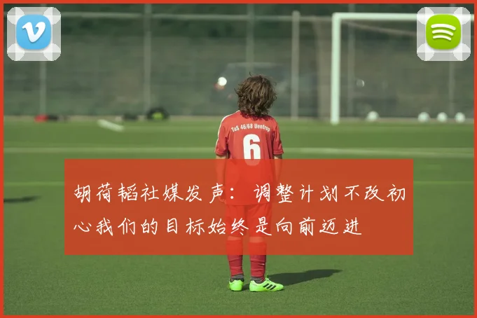 胡荷韬社媒发声：调整计划不改初心我们的目标始终是向前迈进
